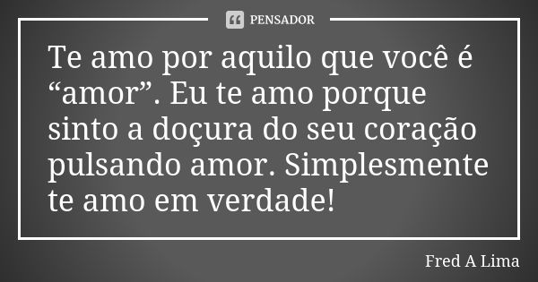 Te amo por aquilo que você é “amor”. Eu te amo porque sinto a doçura do seu coração pulsando amor. Simplesmente te amo em verdade!... Frase de Fred A. Lima.