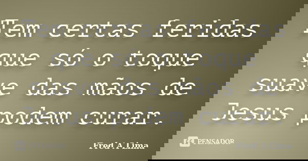Tem certas feridas que só o toque suave das mãos de Jesus podem curar.... Frase de Fred A Lima.