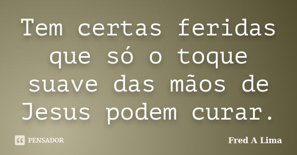 Tem certas feridas que só o toque suave das mãos de Jesus podem curar.... Frase de Fred A Lima.