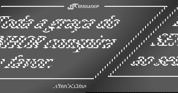 Toda a graça do SENHOR conspira ao seu favor.... Frase de Fred A. Lima.