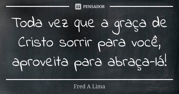 Toda vez que a graça de Cristo sorrir para você, aproveita para abraça-lá!... Frase de Fred A. Lima.