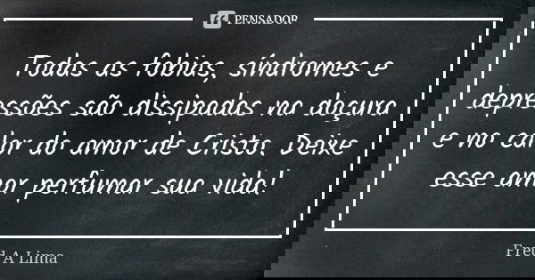 Todas as fobias, síndromes e depressões são dissipadas na doçura e no calor do amor de Cristo. Deixe esse amor perfumar sua vida!... Frase de Fred A. Lima.