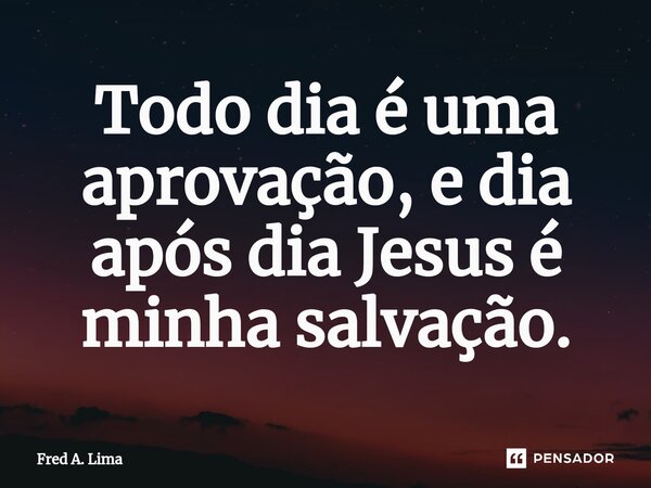 ⁠⁠Todo dia é uma aprovação, e dia após dia Jesus é minha salvação.... Frase de Fred A. Lima.