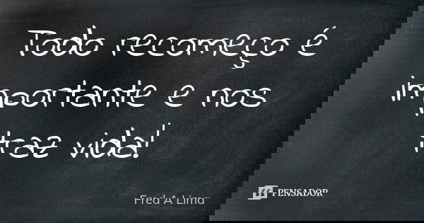 Todo recomeço é importante e nos traz vida!... Frase de Fred A. Lima.