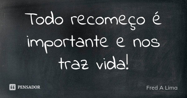 Todo recomeço é importante e nos traz vida!... Frase de Fred A. Lima.