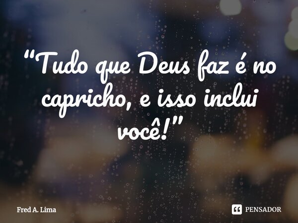 ⁠“Tudo que Deus faz é no capricho, e isso inclui você!”... Frase de Fred A. Lima.