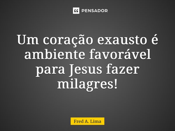 ⁠Um coração exausto é ambiente favorável para Jesus fazer milagres!... Frase de Fred A. Lima.