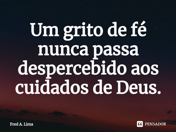 ⁠Um grito de fé nunca passa despercebido aos cuidados de Deus.... Frase de Fred A. Lima.