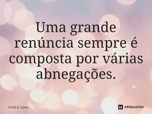 ⁠Uma grande renúncia sempre é composta por várias abnegações.... Frase de Fred A. Lima.