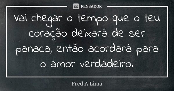 Vai chegar o tempo que o teu coração deixará de ser panaca, então acordará para o amor verdadeiro.... Frase de Fred A. Lima.