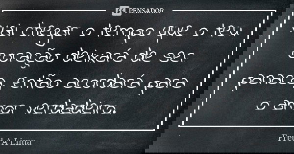 Vai chegar o tempo que o teu coração deixará de ser panaca, então acordará para o amor verdadeiro.... Frase de Fred A. Lima.