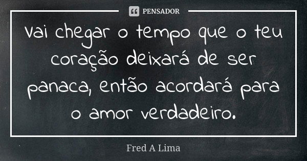 Vai chegar o tempo que o teu coração deixará de ser panaca, então acordará para o amor verdadeiro.... Frase de Fred A. Lima.