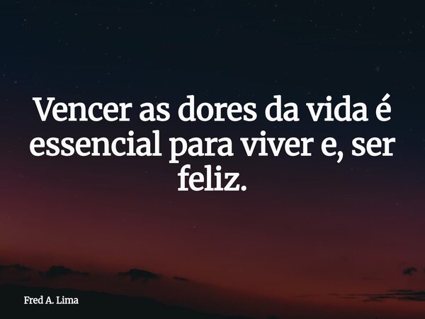 Vencer as dores da vida é essencial para viver e, ser feliz.... Frase de Fred A. Lima.