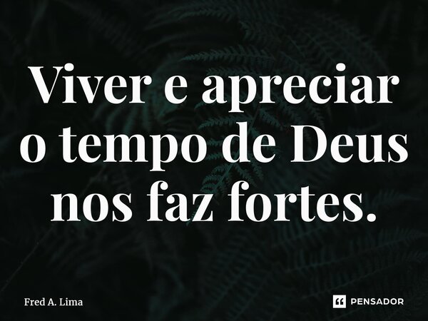 ⁠Viver e apreciar o tempo de Deus nos faz fortes.... Frase de Fred A. Lima.
