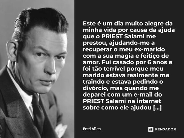 ⁠Este é um dia muito alegre da minha vida por causa da ajuda que o PRIEST Salami me prestou, ajudando-me a recuperar o meu ex-marido com a sua magia e feitiço d... Frase de Fred Allen.