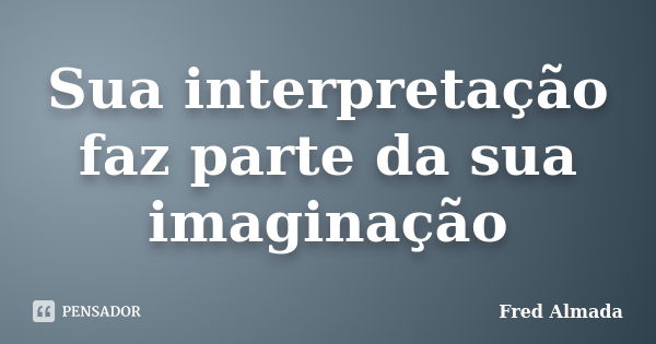 Sua interpretação faz parte da sua imaginação... Frase de Fred Almada.