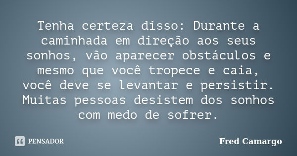 Tenha certeza disso: Durante a caminhada em direção aos seus sonhos, vão aparecer obstáculos e mesmo que você tropece e caia, você deve se levantar e persistir.... Frase de Fred Camargo.