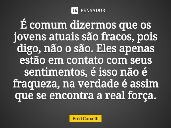 ⁠⁠É comum dizermos que os jovens atuais são fracos, pois digo, não o são. Eles apenas estão em contato com seus sentimentos, é isso não é fraqueza, na verdade é... Frase de Fred Corselli.
