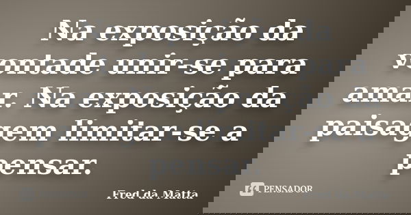 Na exposição da vontade unir-se para amar. Na exposição da paisagem limitar-se a pensar.... Frase de Fred da Matta.
