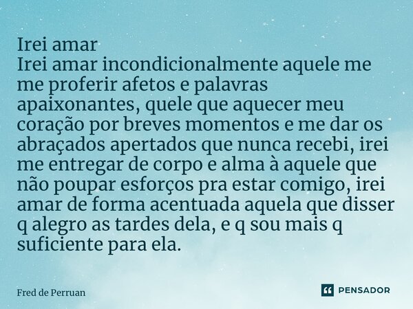 ⁠Irei amar Irei amar incondicionalmente aquele me me proferir afetos e palavras apaixonantes, quele que aquecer meu coração por breves momentos e me dar os abra... Frase de Fred de perruan.