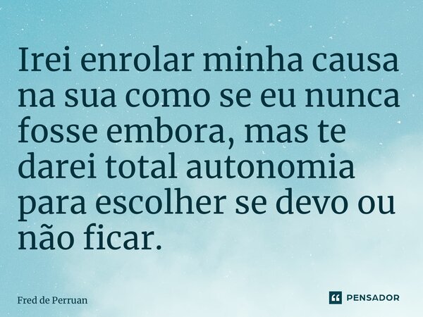 ⁠Irei enrolar minha causa na sua como se eu nunca fosse embora, mas te darei total autonomia para escolher se devo ou não ficar.... Frase de Fred de perruan.