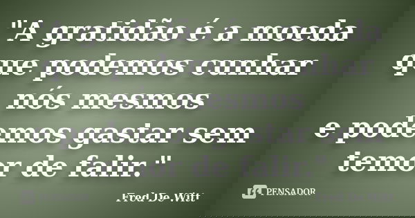 "A gratidão é a moeda que podemos cunhar nós mesmos e podemos gastar sem temor de falir."... Frase de Fred De Witt.