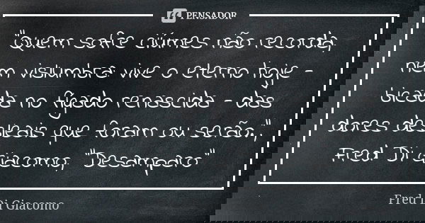 “Quem sofre ciúmes não recorda, nem vislumbra: vive o eterno hoje - bicada no fígado renascida - das dores desleais que foram ou serão.”, Fred Di Giacomo, "... Frase de Fred Di Giacomo.