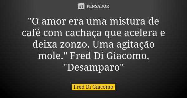 "O amor era uma mistura de café com cachaça que acelera e deixa zonzo. Uma agitação mole." Fred Di Giacomo, "Desamparo"... Frase de Fred Di Giacomo.