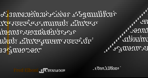 A consciência é isso. O equilíbrio entre você e o mundo. Entre o sentimento verdadeiro e o dissimulado. Entre quem você foi e quem você quer ser.... Frase de Fred Elboni.