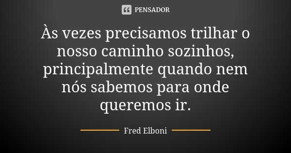 Às vezes precisamos trilhar o nosso caminho sozinhos, principalmente quando nem nós sabemos para onde queremos ir.... Frase de Fred Elboni.