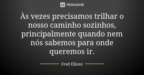 Às vezes precisamos trilhar o nosso caminho sozinhos, principalmente quando nem nós sabemos para onde queremos ir.... Frase de Fred Elboni.