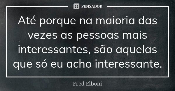 Até porque na maioria das vezes as pessoas mais interessantes, são aquelas que só eu acho interessante.... Frase de Fred Elboni.