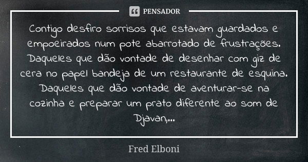 Contigo desfiro sorrisos que estavam guardados e empoeirados num pote abarrotado de frustrações. Daqueles que dão vontade de desenhar com giz de cera no papel b... Frase de Fred Elboni.