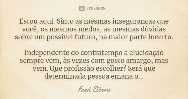 Estou aqui. Sinto as mesmas inseguranças que você, os mesmos medos, as mesmas dúvidas sobre um possível futuro, na maior parte incerto. Independente do contrate... Frase de Fred Elboni.