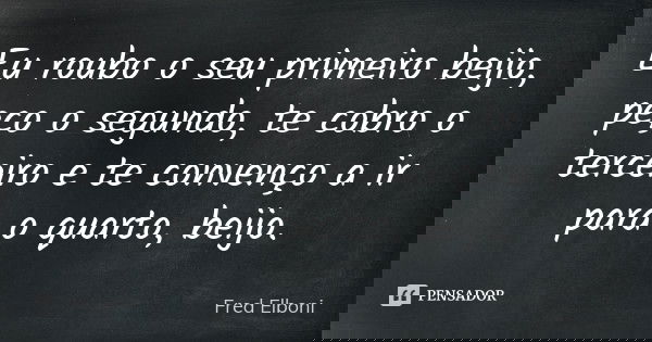 Eu roubo o seu primeiro beijo, peço o segundo, te cobro o terceiro e te convenço a ir para o quarto, beijo.... Frase de Fred elboni.