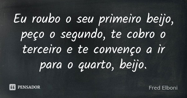 Eu roubo o seu primeiro beijo, peço o segundo, te cobro o terceiro e te convenço a ir para o quarto, beijo.... Frase de Fred elboni.