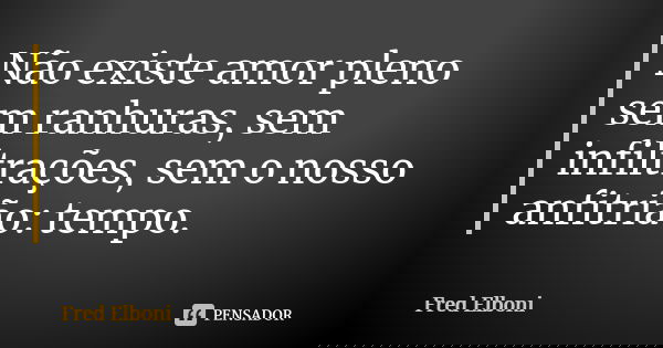 Não existe amor pleno sem ranhuras, sem infiltrações, sem o nosso anfitrião: tempo.... Frase de Fred Elboni.