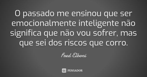 O passado me ensinou que ser emocionalmente inteligente não significa que não vou sofrer, mas que sei dos riscos que corro.... Frase de Fred Elboni.