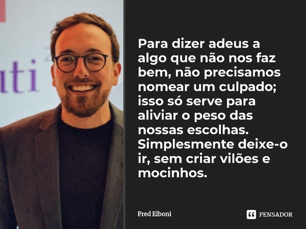 ⁠Para dizer adeus a algo que não nos faz bem, não precisamos nomear um culpado; isso só serve para aliviar o peso das nossas escolhas. Simplesmente deixe-o ir, ... Frase de Fred Elboni.