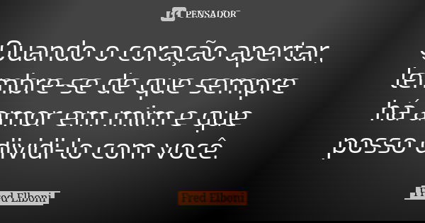 Quando o coração apertar, lembre-se de que sempre há amor em mim e que posso dividi-lo com você.... Frase de Fred Elboni.