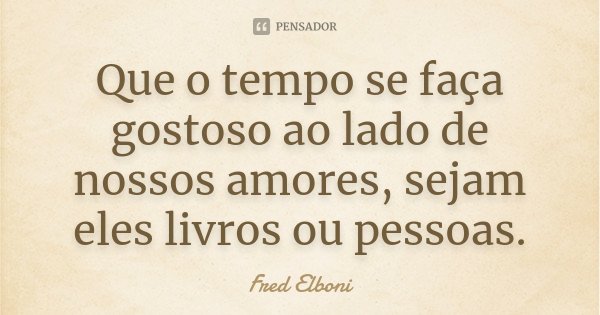 Que o tempo se faça gostoso ao lado de nossos amores, sejam eles livros ou pessoas.... Frase de Fred Elboni.