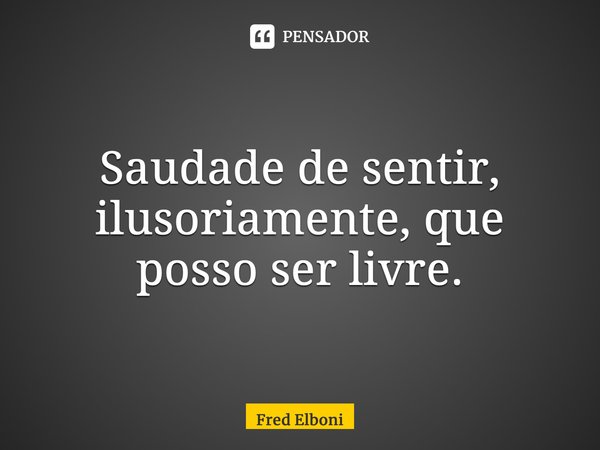 ⁠Saudade de sentir, ilusoriamente, que posso ser livre.... Frase de Fred Elboni.