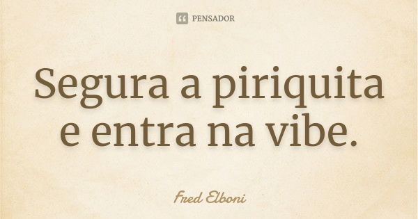 Segura a piriquita e entra na vibe.... Frase de Fred Elboni.