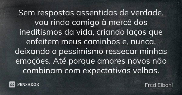 Sem respostas assentidas de verdade, vou rindo comigo à mercê dos ineditismos da vida, criando laços que enfeitem meus caminhos e, nunca, deixando o pessimismo ... Frase de Fred Elboni.