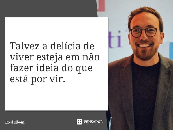 ⁠Talvez a delícia de viver esteja em não fazer ideia do que está por vir.... Frase de Fred Elboni.