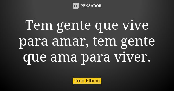 Tem gente que vive para amar, tem gente que ama para viver.... Frase de Fred Elboni.