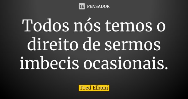 Todos nós temos o direito de sermos imbecis ocasionais.... Frase de Fred Elboni.