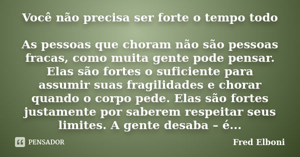 Você não precisa ser forte o tempo todo As pessoas que choram não são pessoas fracas, como muita gente pode pensar. Elas são fortes o suficiente para assumir su... Frase de Fred Elboni.