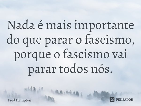 ⁠Nada é mais importante do que parar o fascismo, porque o fascismo vai parar todos nós.... Frase de Fred Hampton.