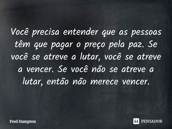 ⁠Você precisa entender que as pessoas têm que pagar o preço pela paz. Se você se atreve a lutar, você se atreve a vencer. Se você não se atreve a lutar, então n... Frase de Fred Hampton.